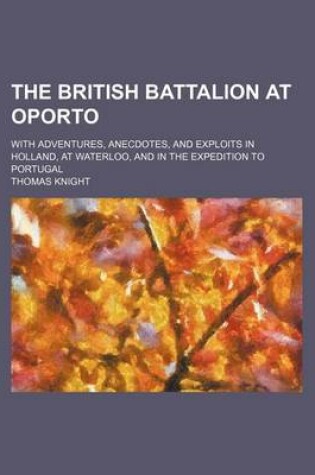 Cover of The British Battalion at Oporto; With Adventures, Anecdotes, and Exploits in Holland, at Waterloo, and in the Expedition to Portugal