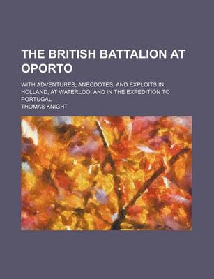 Book cover for The British Battalion at Oporto; With Adventures, Anecdotes, and Exploits in Holland, at Waterloo, and in the Expedition to Portugal