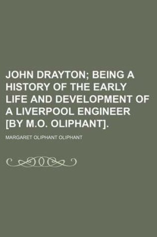 Cover of John Drayton; Being a History of the Early Life and Development of a Liverpool Engineer [By M.O. Oliphant].