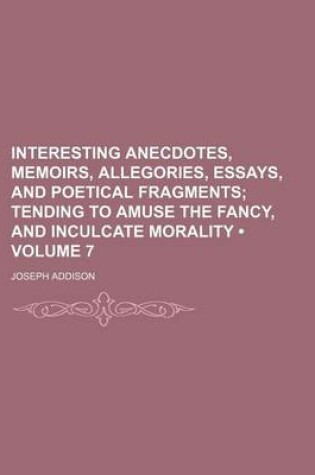Cover of Interesting Anecdotes, Memoirs, Allegories, Essays, and Poetical Fragments (Volume 7); Tending to Amuse the Fancy, and Inculcate Morality