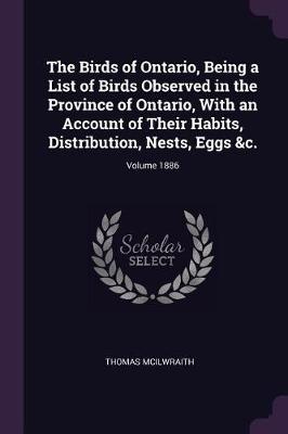 Book cover for The Birds of Ontario, Being a List of Birds Observed in the Province of Ontario, with an Account of Their Habits, Distribution, Nests, Eggs   Volume 1886