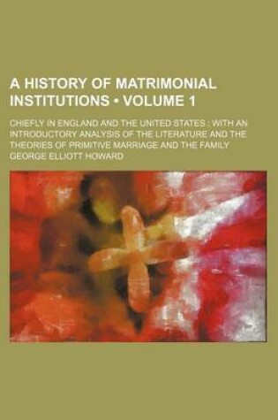 Cover of A History of Matrimonial Institutions (Volume 1); Chiefly in England and the United States with an Introductory Analysis of the Literature and the Theories of Primitive Marriage and the Family