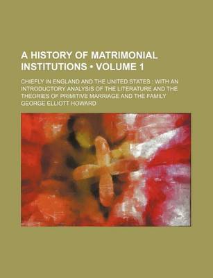 Book cover for A History of Matrimonial Institutions (Volume 1); Chiefly in England and the United States with an Introductory Analysis of the Literature and the Theories of Primitive Marriage and the Family