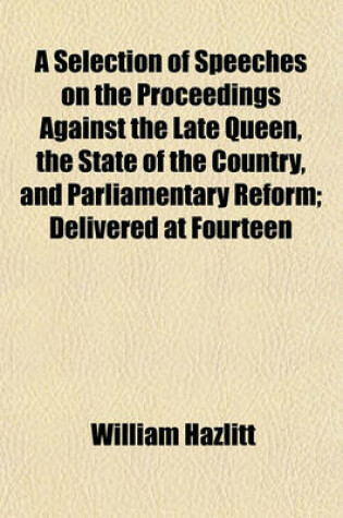 Cover of A Selection of Speeches on the Proceedings Against the Late Queen, the State of the Country, and Parliamentary Reform; Delivered at Fourteen