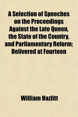 Book cover for A Selection of Speeches on the Proceedings Against the Late Queen, the State of the Country, and Parliamentary Reform; Delivered at Fourteen