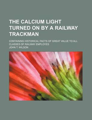 Book cover for The Calcium Light Turned on by a Railway Trackman; Containing Historical Facts of Great Value to All Classes of Railway Employes