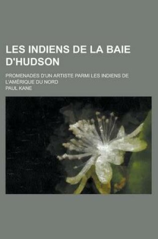 Cover of Les Indiens de La Baie D'Hudson; Promenades D'Un Artiste Parmi Les Indiens de L'Amerique Du Nord