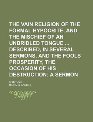 Book cover for The Vain Religion of the Formal Hypocrite, and the Mischief of an Unbridled Tongue Described, in Several Sermons. and the Fools Prosperity, the Occasion of His Destruction; A Sermon. a Sermon