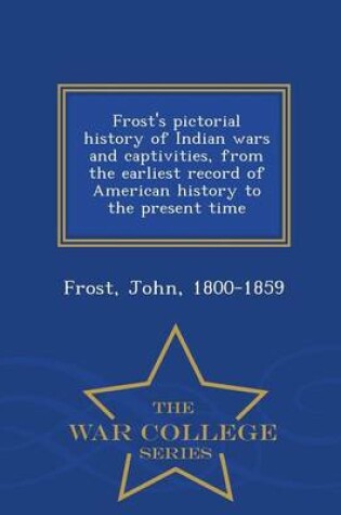 Cover of Frost's Pictorial History of Indian Wars and Captivities, from the Earliest Record of American History to the Present Time - War College Series