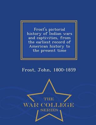 Book cover for Frost's Pictorial History of Indian Wars and Captivities, from the Earliest Record of American History to the Present Time - War College Series