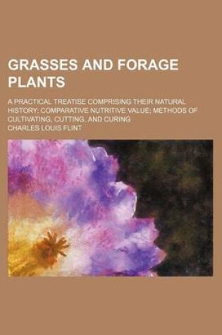 Cover of Grasses and Forage Plants; A Practical Treatise Comprising Their Natural History Comparative Nutritive Value Methods of Cultivating, Cutting, and Curing