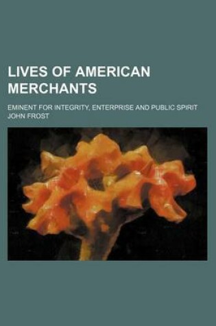 Cover of Lives of American Merchants; Eminent for Integrity, Enterprise and Public Spirit