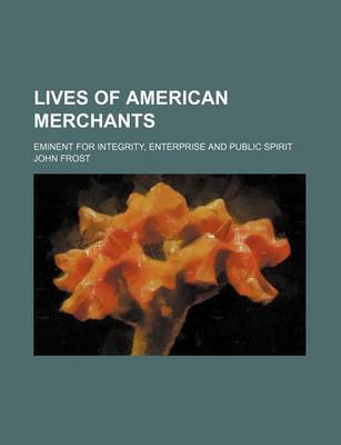 Book cover for Lives of American Merchants; Eminent for Integrity, Enterprise and Public Spirit