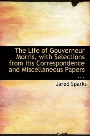 Cover of The Life of Gouverneur Morris, with Selections from His Correspondence and Miscellaneous Papers ...