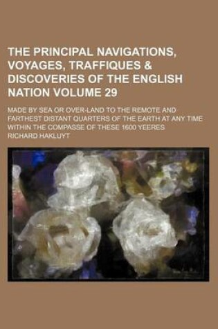 Cover of The Principal Navigations, Voyages, Traffiques & Discoveries of the English Nation Volume 29; Made by Sea or Over-Land to the Remote and Farthest Distant Quarters of the Earth at Any Time Within the Compasse of These 1600 Yeeres