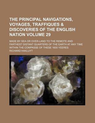 Book cover for The Principal Navigations, Voyages, Traffiques & Discoveries of the English Nation Volume 29; Made by Sea or Over-Land to the Remote and Farthest Distant Quarters of the Earth at Any Time Within the Compasse of These 1600 Yeeres