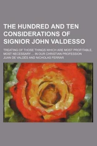 Cover of The Hundred and Ten Considerations of Signior John Valdesso; Treating of Those Things Which Are Most Profitable, Most Necessary ... in Our Christian P