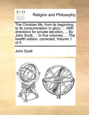 Book cover for The Christian Life, from Its Beginning, to Its Consummation in Glory; ... with Directions for Private Devotion, ... by John Scott, ... in Five Volumes. ... the Twelfth Edition, Corrected. Volume 1 of 5