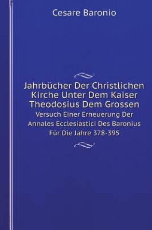 Cover of Jahrbücher Der Christlichen Kirche Unter Dem Kaiser Theodosius Dem Grossen Versuch Einer Erneuerung Der Annales Ecclesiastici Des Baronius Für Die Jahre 378-395