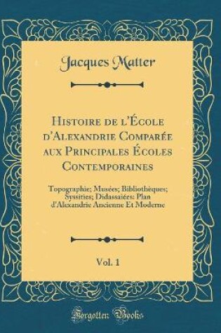 Cover of Histoire de l'École d'Alexandrie Comparée Aux Principales Écoles Contemporaines, Vol. 1