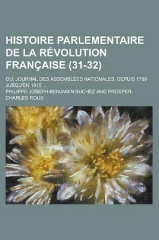 Cover of Histoire Parlementaire de La Revolution Francaise; Ou, Journal Des Assemblees Nationales, Depuis 1789 Jusqu'en 1815 ... (31-32)