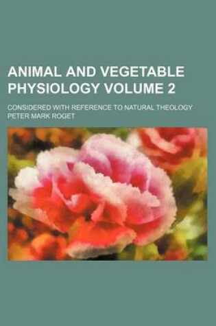 Cover of Animal and Vegetable Physiology Volume 2; Considered with Reference to Natural Theology