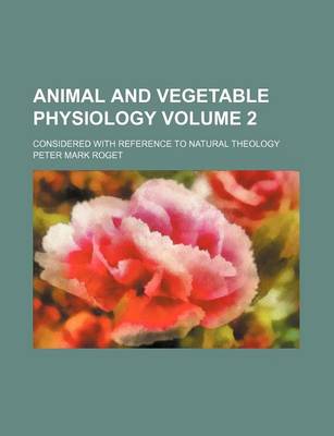 Book cover for Animal and Vegetable Physiology Volume 2; Considered with Reference to Natural Theology