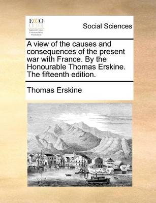 Book cover for A view of the causes and consequences of the present war with France. By the Honourable Thomas Erskine. The fifteenth edition.