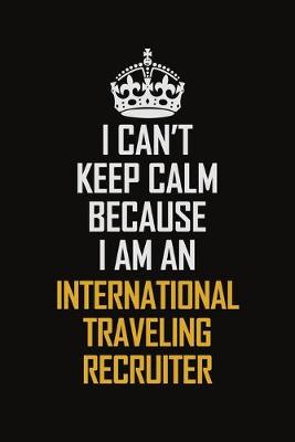 Book cover for I Can't Keep Calm Because I Am An International Traveling Recruiter