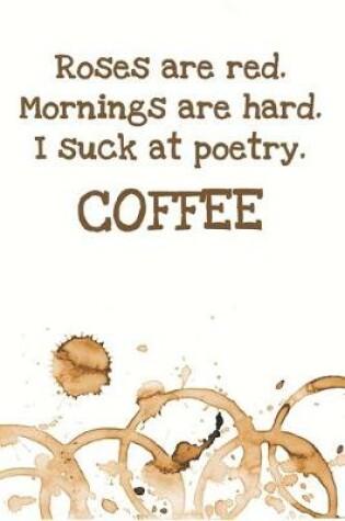 Cover of Roses are red. Mornings are hard. I suck at poetry. COFFEE