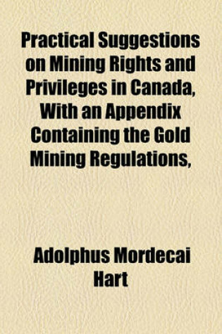 Cover of Practical Suggestions on Mining Rights and Privileges in Canada, with an Appendix Containing the Gold Mining Regulations,