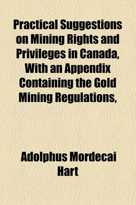 Book cover for Practical Suggestions on Mining Rights and Privileges in Canada, with an Appendix Containing the Gold Mining Regulations,