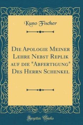 Cover of Die Apologie Meiner Lehre Nebst Replik auf die "Abfertigung" Des Herrn Schenkel (Classic Reprint)
