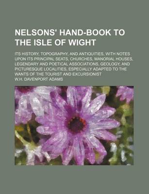 Book cover for Nelsons' Hand-Book to the Isle of Wight; Its History, Topography, and Antiquities, with Notes Upon Its Principal Seats, Churches, Manorial Houses, Legendary and Poetical Associations, Geology, and Picturesque Localities, Especially Adapted to the Wants of