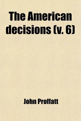 Book cover for The American Decisions (Volume 6); Containing All the Cases of General Value and Authority Decided in the Courts of the Several States, from the Earliest Issue of the State Reports to the Year 1869