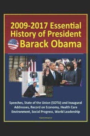 Cover of 2009-2017 Essential History of President Barack Obama - Speeches, State of the Union (SOTU) and Inaugural Addresses, Record on Economy, Health Care, Environment, Social Progress, World Leadership