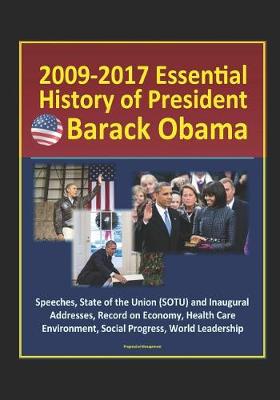 Book cover for 2009-2017 Essential History of President Barack Obama - Speeches, State of the Union (SOTU) and Inaugural Addresses, Record on Economy, Health Care, Environment, Social Progress, World Leadership
