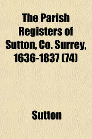 Cover of The Parish Registers of Sutton, Co. Surrey, 1636-1837 (74)