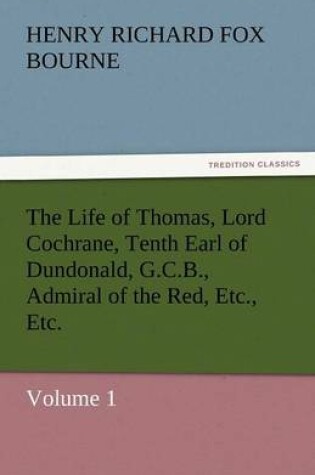 Cover of The Life of Thomas, Lord Cochrane, Tenth Earl of Dundonald, G.C.B., Admiral of the Red, Etc., Etc.