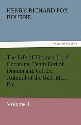 Book cover for The Life of Thomas, Lord Cochrane, Tenth Earl of Dundonald, G.C.B., Admiral of the Red, Etc., Etc.