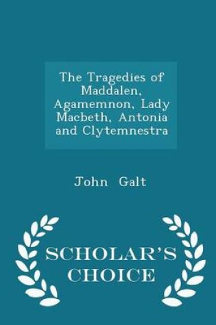 Cover of The Tragedies of Maddalen, Agamemnon, Lady Macbeth, Antonia and Clytemnestra - Scholar's Choice Edition