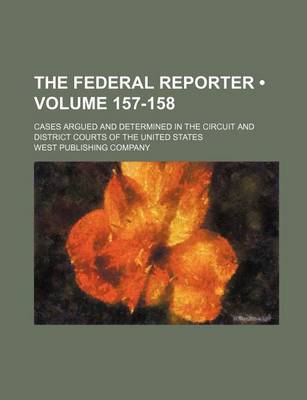 Book cover for The Federal Reporter; Cases Argued and Determined in the Circuit and District Courts of the United States Volume 157-158