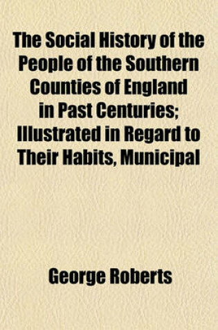 Cover of The Social History of the People of the Southern Counties of England in Past Centuries; Illustrated in Regard to Their Habits, Municipal