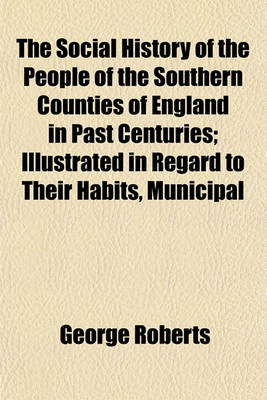 Book cover for The Social History of the People of the Southern Counties of England in Past Centuries; Illustrated in Regard to Their Habits, Municipal