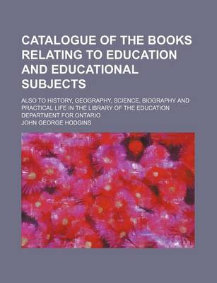 Book cover for Catalogue of the Books Relating to Education and Educational Subjects; Also to History, Geography, Science, Biography and Practical Life in the Library of the Education Department for Ontario