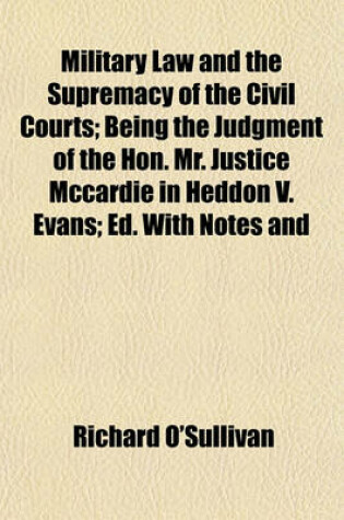 Cover of Military Law and the Supremacy of the Civil Courts; Being the Judgment of the Hon. Mr. Justice McCardie in Heddon V. Evans; Ed. with Notes and