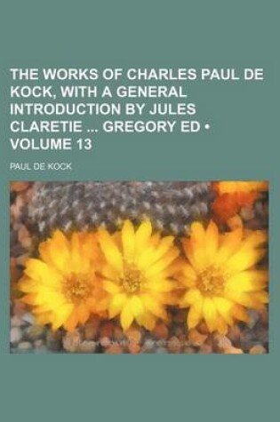 Cover of The Works of Charles Paul de Kock, with a General Introduction by Jules Claretie Gregory Ed (Volume 13)