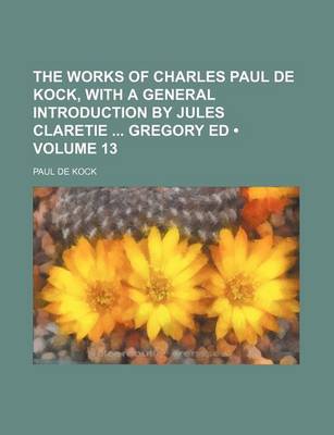 Book cover for The Works of Charles Paul de Kock, with a General Introduction by Jules Claretie Gregory Ed (Volume 13)