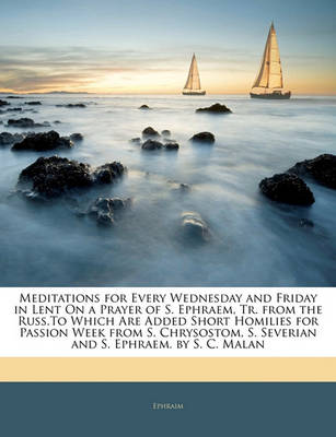 Book cover for Meditations for Every Wednesday and Friday in Lent on a Prayer of S. Ephraem, Tr. from the Russ.to Which Are Added Short Homilies for Passion Week from S. Chrysostom, S. Severian and S. Ephraem. by S. C. Malan
