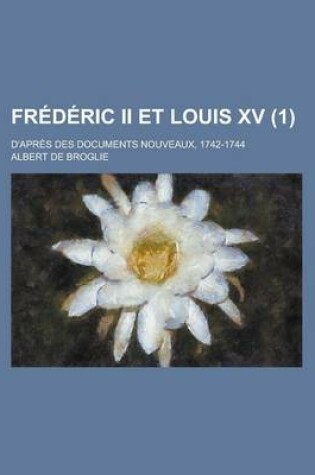 Cover of Frederic II Et Louis XV (1); D'Apres Des Documents Nouveaux, 1742-1744